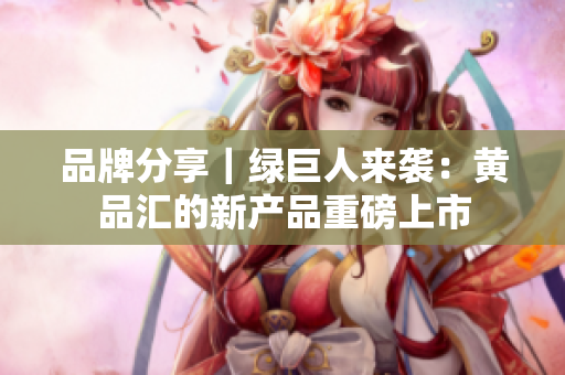 品牌分享｜绿巨人来袭：黄品汇的新产品重磅上市