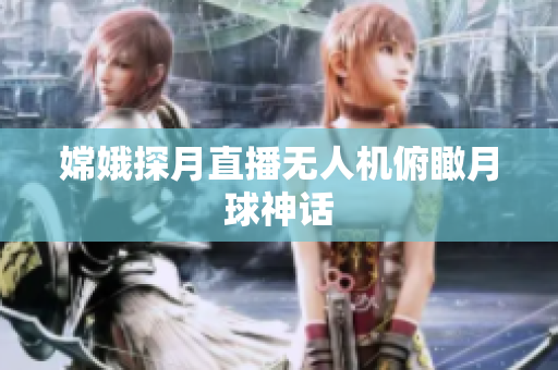 嫦娥探月直播无人机俯瞰月球神话