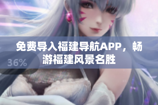免费导入福建导航APP，畅游福建风景名胜