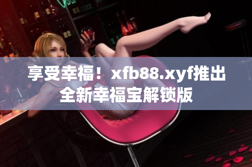 享受幸福！xfb88.xyf推出全新幸福宝解锁版