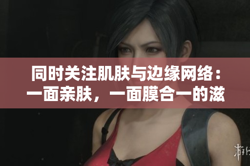 同时关注肌肤与边缘网络：一面亲肤，一面膜合一的滋润之道