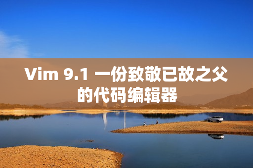 Vim 9.1 一份致敬已故之父的代码编辑器