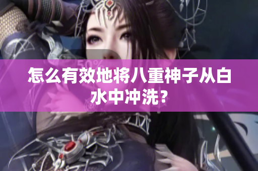 怎么有效地将八重神子从白水中冲洗？
