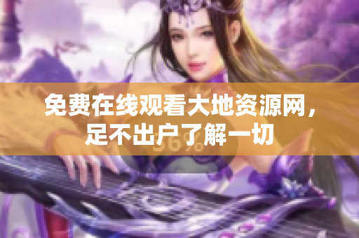 免费在线观看大地资源网，足不出户了解一切
