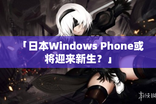 「日本Windows Phone或将迎来新生？」