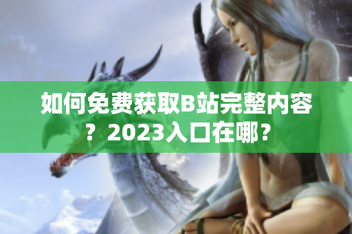 如何免费获取B站完整内容？2023入口在哪？
