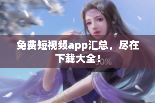 免费短视频app汇总，尽在下载大全！