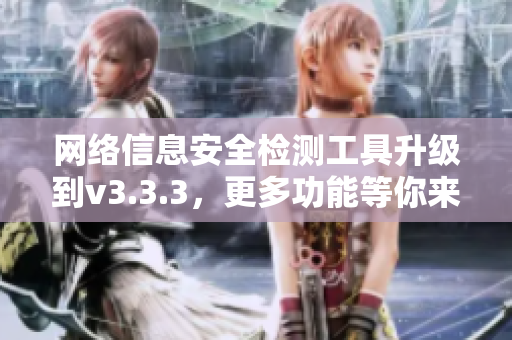 网络信息安全检测工具升级到v3.3.3，更多功能等你来体验！