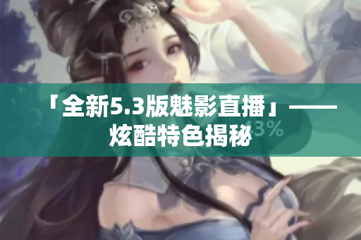 「全新5.3版魅影直播」——炫酷特色揭秘