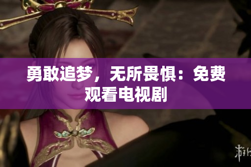 勇敢追梦，无所畏惧：免费观看电视剧