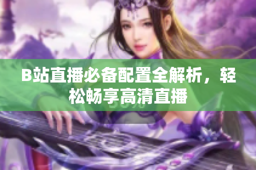 B站直播必备配置全解析，轻松畅享高清直播
