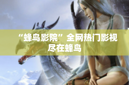 “蜂鸟影院”全网热门影视尽在蜂鸟