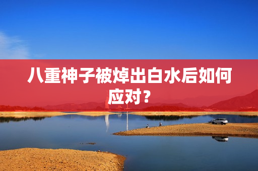 八重神子被焯出白水后如何应对？