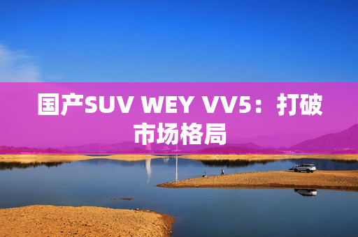 国产SUV WEY VV5：打破市场格局
