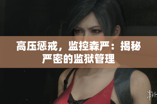 高压惩戒，监控森严：揭秘严密的监狱管理