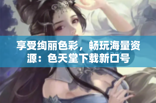 享受绚丽色彩，畅玩海量资源：色天堂下载新口号