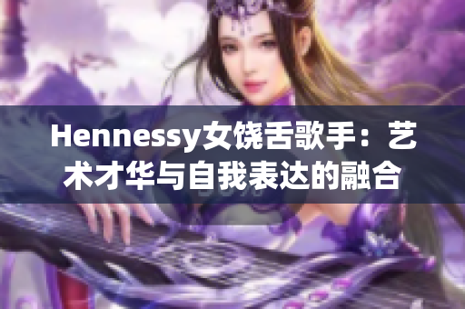 Hennessy女饶舌歌手：艺术才华与自我表达的融合