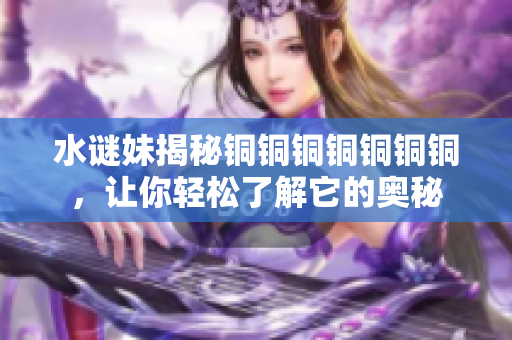 水谜妹揭秘铜铜铜铜铜铜铜，让你轻松了解它的奥秘