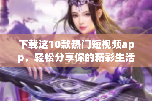 下载这10款热门短视频app，轻松分享你的精彩生活！