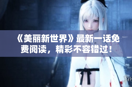《美丽新世界》最新一话免费阅读，精彩不容错过！