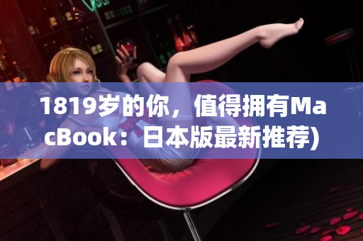 1819岁的你，值得拥有MacBook：日本版最新推荐)