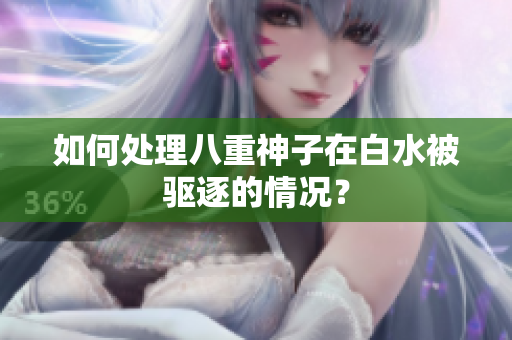 如何处理八重神子在白水被驱逐的情况？