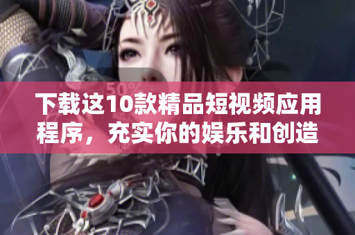 下载这10款精品短视频应用程序，充实你的娱乐和创造力！