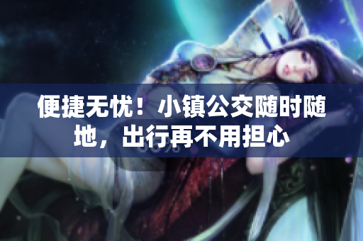 便捷无忧！小镇公交随时随地，出行再不用担心