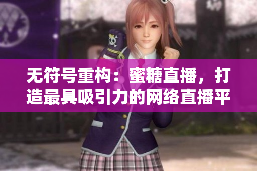 无符号重构：蜜糖直播，打造最具吸引力的网络直播平台