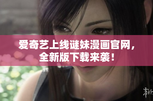 爱奇艺上线谜妹漫画官网，全新版下载来袭！