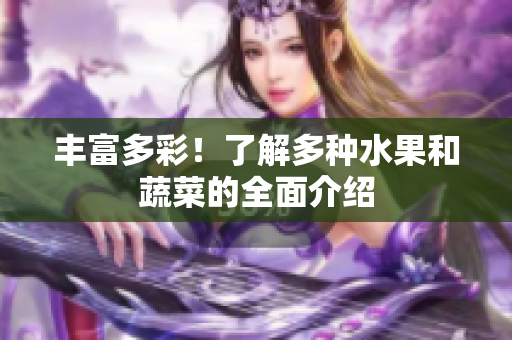 丰富多彩！了解多种水果和蔬菜的全面介绍