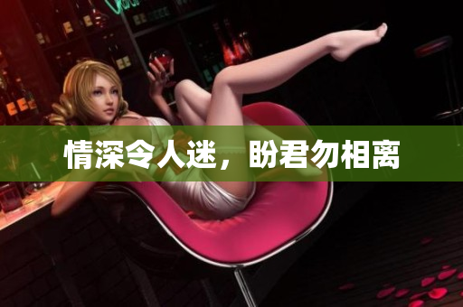 情深令人迷，盼君勿相离