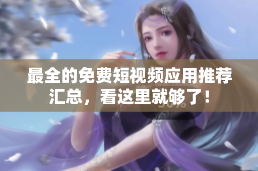 最全的免费短视频应用推荐汇总，看这里就够了！