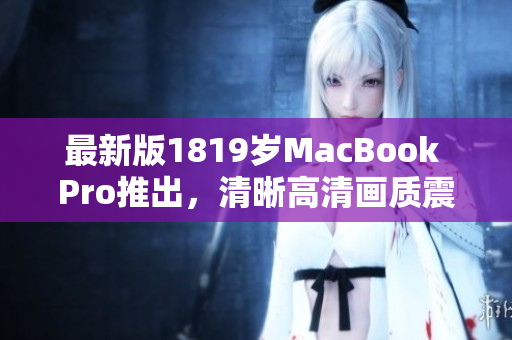 最新版1819岁MacBook Pro推出，清晰高清画质震撼登场