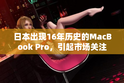 日本出现16年历史的MacBook Pro，引起市场关注