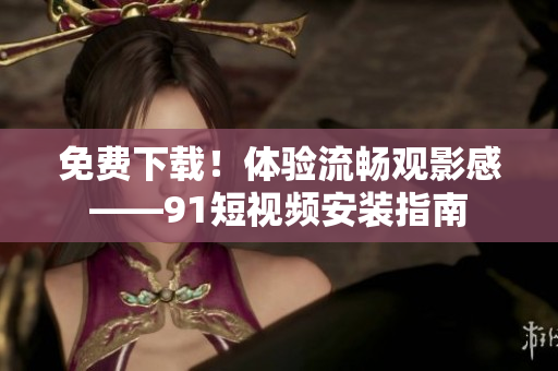 免费下载！体验流畅观影感——91短视频安装指南