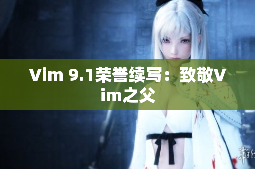Vim 9.1荣誉续写：致敬Vim之父