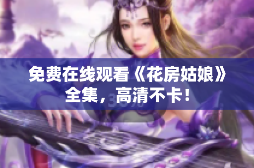 免费在线观看《花房姑娘》全集，高清不卡！
