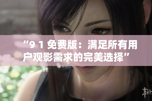 “9 1 免费版：满足所有用户观影需求的完美选择”
