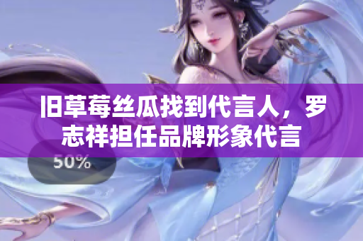 旧草莓丝瓜找到代言人，罗志祥担任品牌形象代言