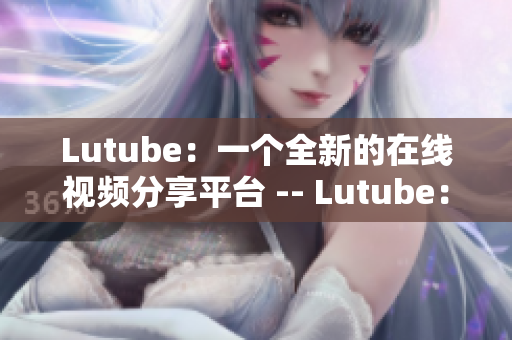 Lutube：一个全新的在线视频分享平台 -- Lutube：全新的视频分享网站