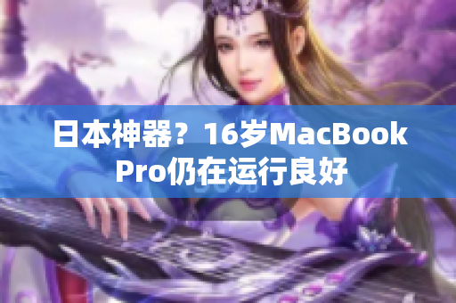 日本神器？16岁MacBook Pro仍在运行良好