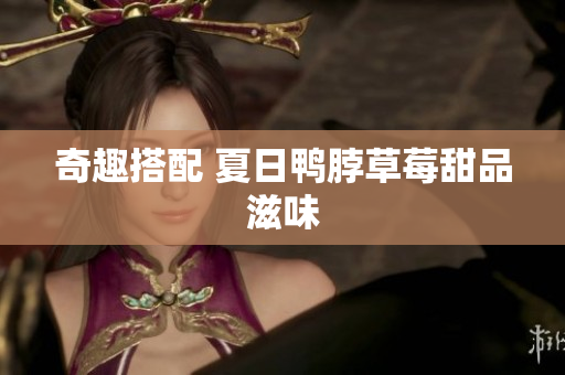 奇趣搭配 夏日鸭脖草莓甜品滋味