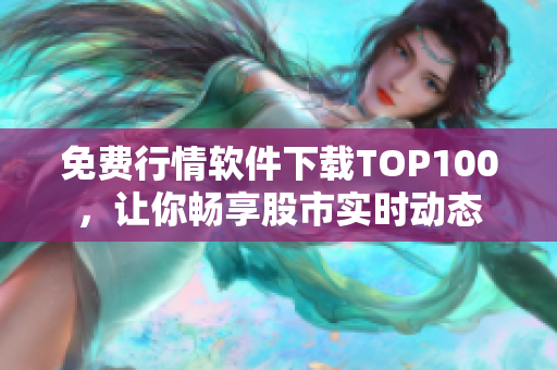 免费行情软件下载TOP100，让你畅享股市实时动态