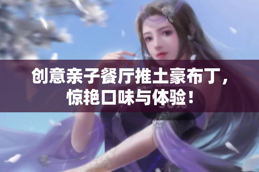 创意亲子餐厅推土豪布丁，惊艳口味与体验！