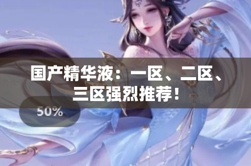 国产精华液：一区、二区、三区强烈推荐！
