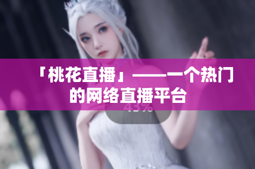 「桃花直播」——一个热门的网络直播平台