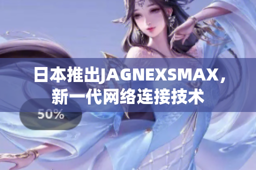 日本推出JAGNEXSMAX，新一代网络连接技术