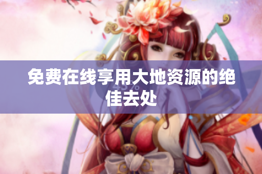免费在线享用大地资源的绝佳去处