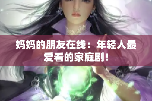 妈妈的朋友在线：年轻人最爱看的家庭剧！
